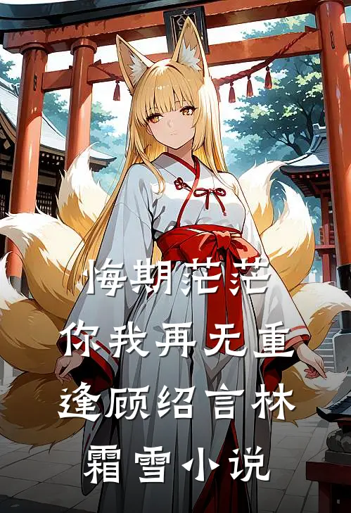 悔期茫茫，你我再无重逢顾绍言林霜雪小说