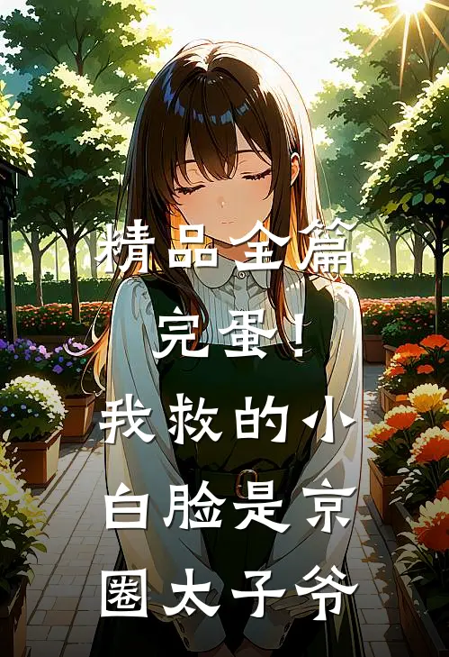 精品全篇完蛋！我救的小白脸是京圈太子爷