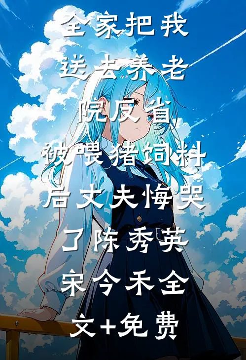 全家把我送去养老院反省，被喂猪饲料后丈夫悔哭了陈秀英宋今禾全文+免费