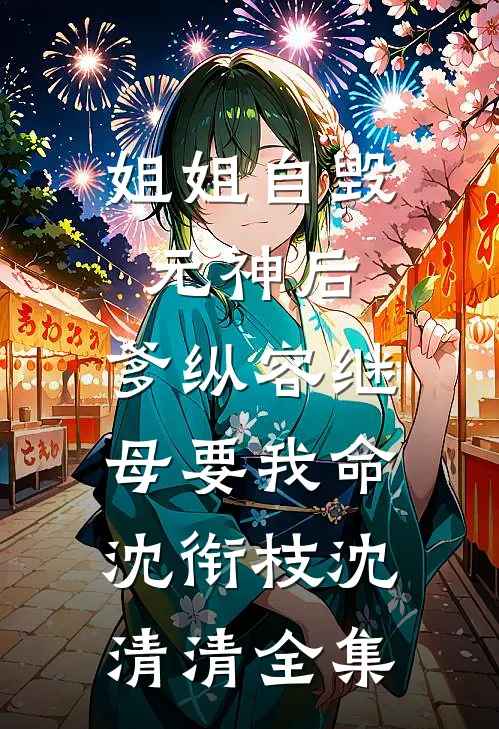 姐姐自毁元神后，爹纵容继母要我命沈衔枝沈清清全集
