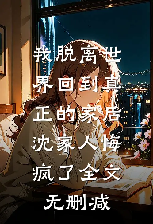 我脱离世界回到真正的家后，沈家人悔疯了全文无删减
