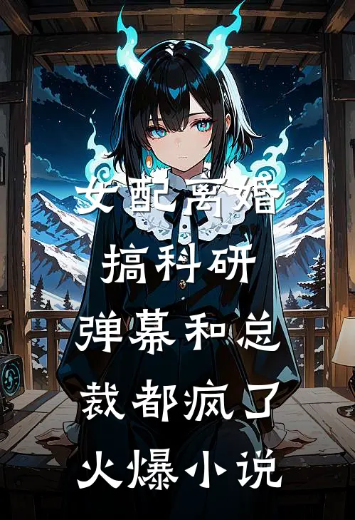 女配离婚搞科研，弹幕和总裁都疯了火爆小说