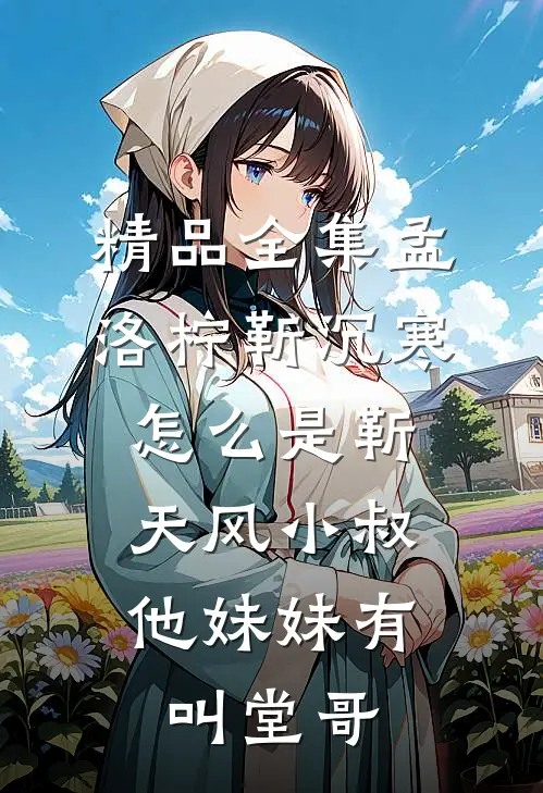 精品全集孟洛柠靳沉寒怎么是靳天风小叔,他妹妹有叫堂哥