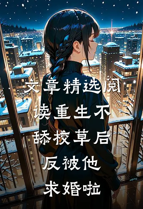 文章精选阅读重生不舔校草后，反被他求婚啦