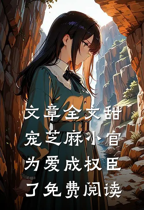 文章全文甜宠芝麻小官为爱成权臣了免费阅读
