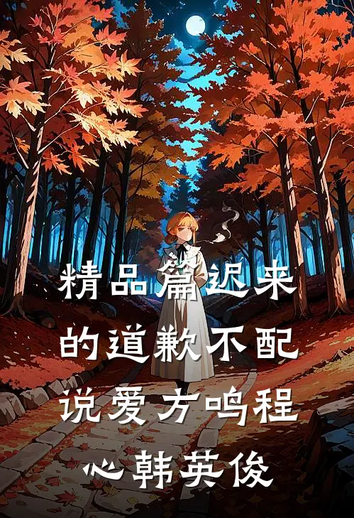精品篇迟来的道歉不配说爱方鸣程心韩英俊