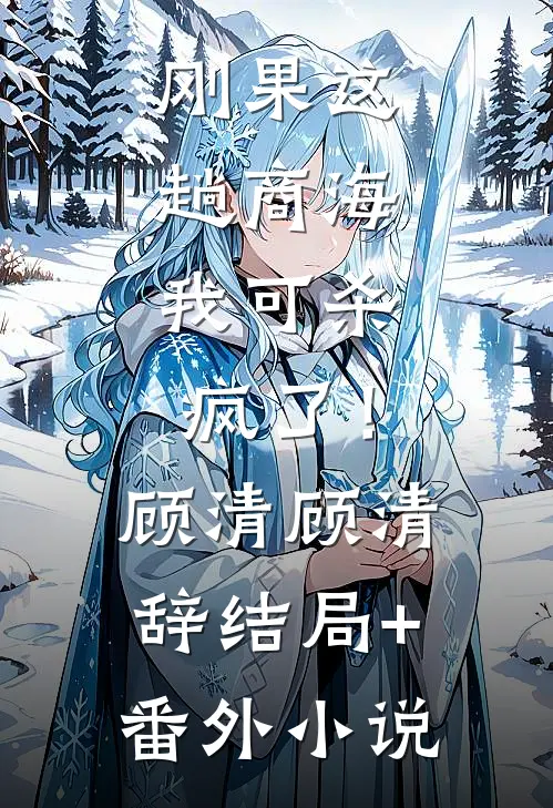 刚果这趟商海，我可杀疯了！顾清顾清辞结局+番外小说