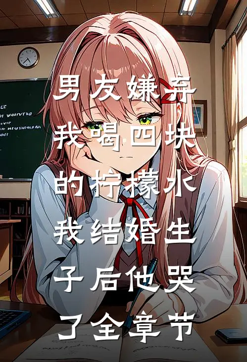 男友嫌弃我喝四块的柠檬水，我结婚生子后他哭了全章节
