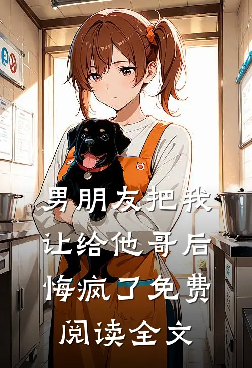 男朋友把我让给他哥后，悔疯了免费阅读全文