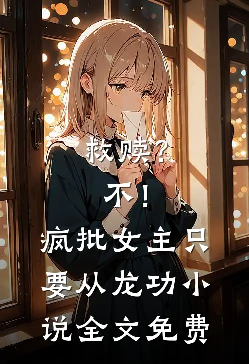 救赎？不！疯批女主只要从龙功小说全文免费