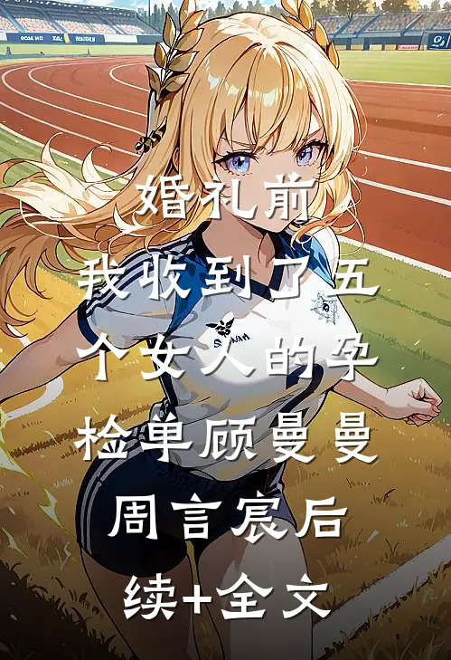 婚礼前，我收到了五个女人的孕检单顾曼曼周言宸后续+全文