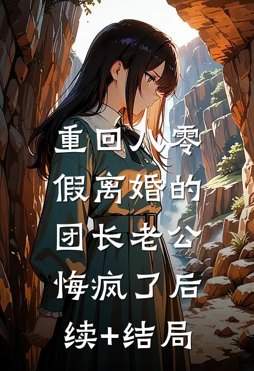 重回八零，假离婚的团长老公悔疯了后续+结局
