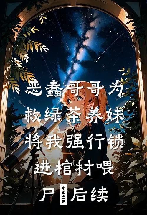 恶蠢哥哥为救绿茶养妹，将我强行锁进棺材喂尸蟞后续