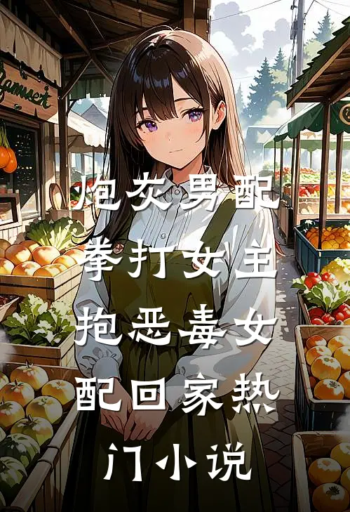 炮灰男配拳打女主，抱恶毒女配回家热门小说