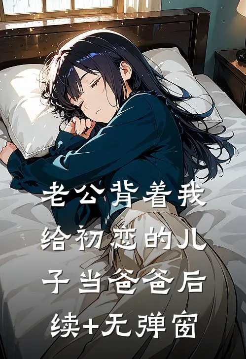 老公背着我给初恋的儿子当爸爸后续+无弹窗