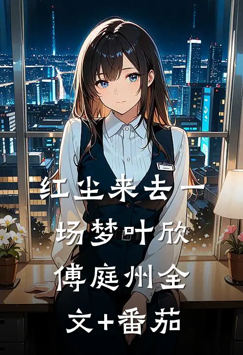 红尘来去一场梦叶欣傅庭州全文+番茄