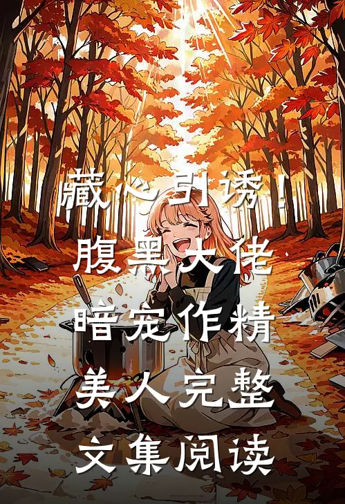 藏心引诱！腹黑大佬暗宠作精美人完整文集阅读