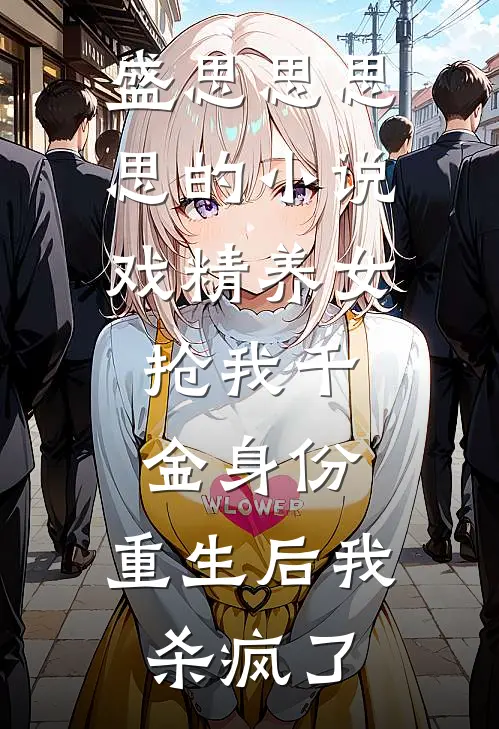 盛思思思思的小说戏精养女抢我千金身份，重生后我杀疯了