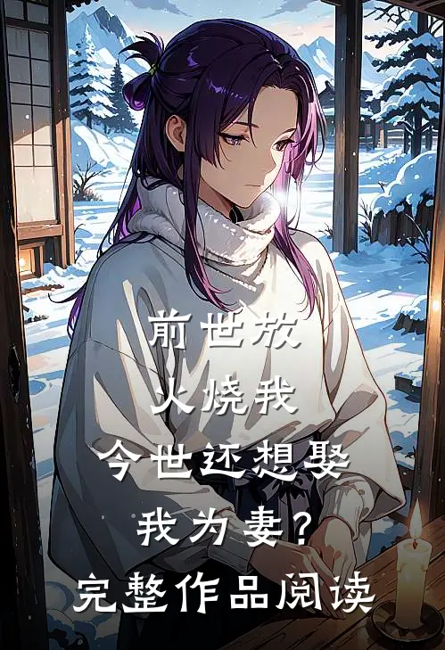 前世放火烧我，今世还想娶我为妻？完整作品阅读