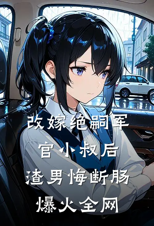 改嫁绝嗣军官小叔后，渣男悔断肠爆火全网
