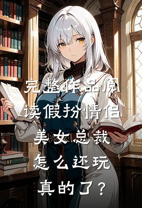 完整作品阅读假扮情侣，美女总裁怎么还玩真的了？