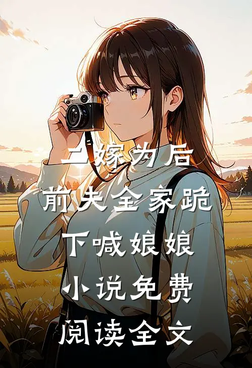 二嫁为后，前夫全家跪下喊娘娘小说免费阅读全文