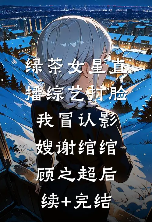 绿茶女星直播综艺打脸我冒认影嫂谢绾绾顾之超后续+完结
