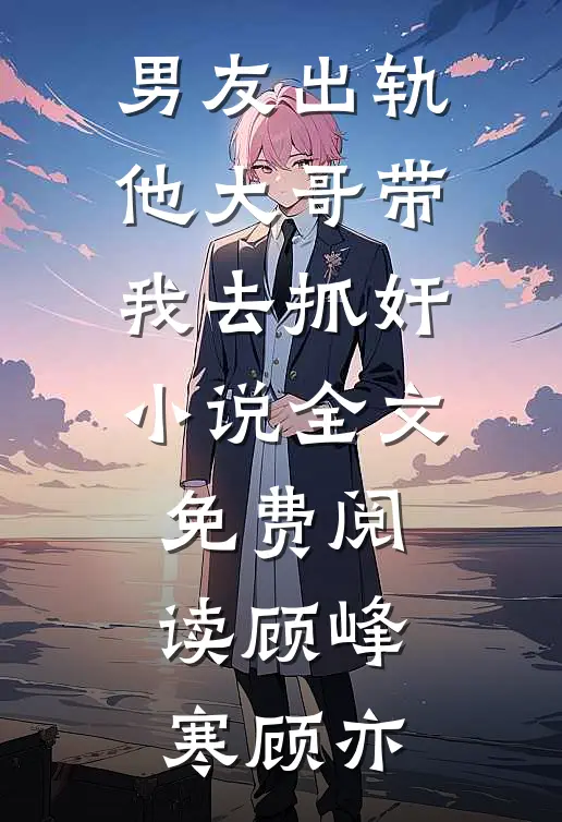男友出轨，他大哥带我去抓奸小说全文免费阅读顾峰寒顾亦