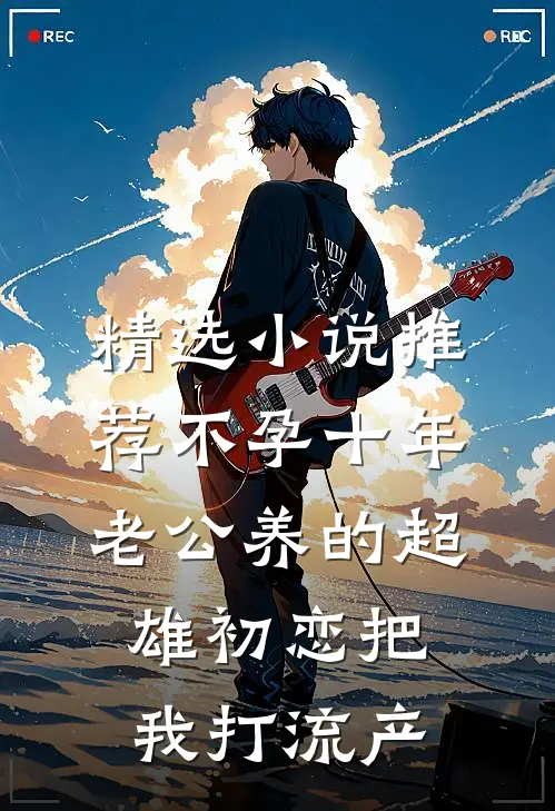精选小说推荐不孕十年，老公养的超雄初恋把我打流产