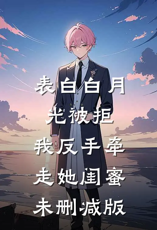 表白白月光被拒，我反手牵走她闺蜜未删减版