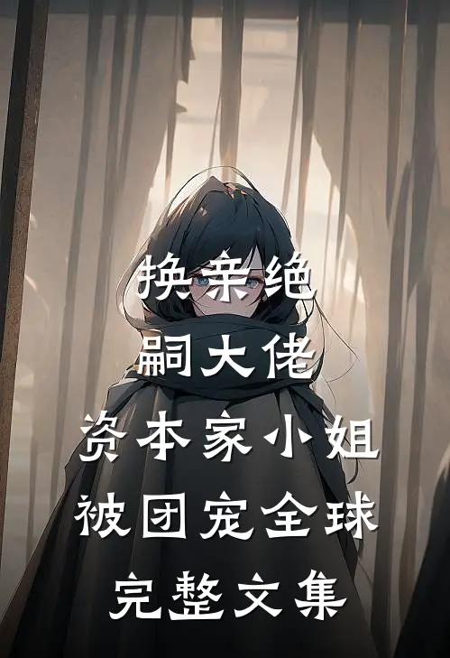 换亲绝嗣大佬，资本家小姐被团宠全球完整文集