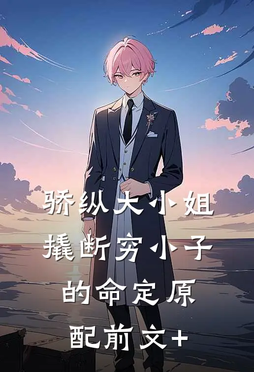 骄纵大小姐撬断穷小子的命定原配前文+