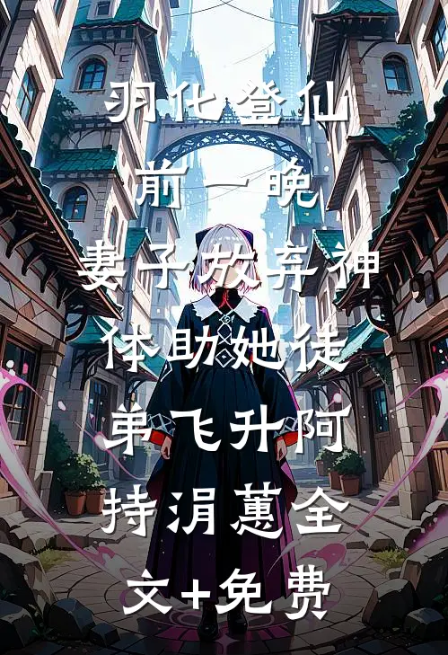 羽化登仙前一晚，妻子放弃神体助她徒弟飞升阿持涓蕙全文+免费