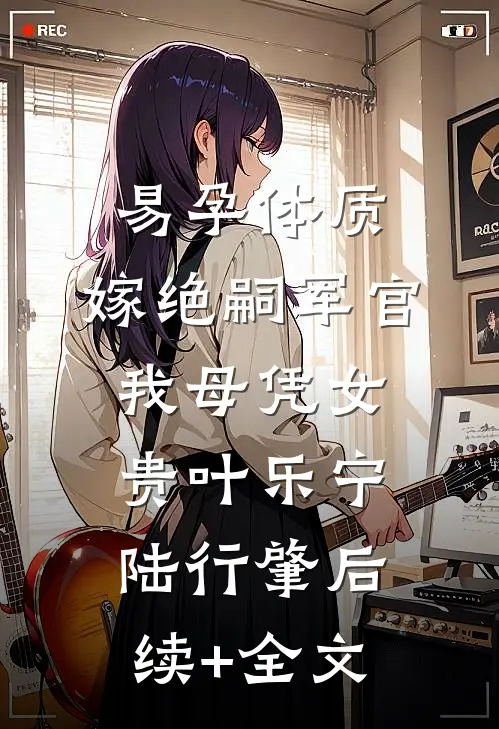 易孕体质，嫁绝嗣军官我母凭女贵叶乐宁陆行肇后续+全文