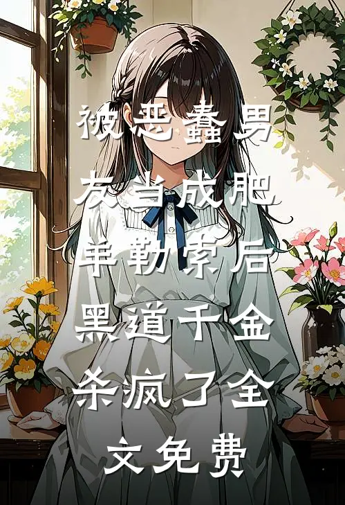 被恶蠢男友当成肥羊勒索后，黑道千金杀疯了全文免费