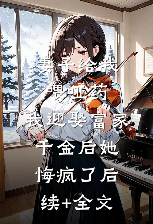 妻子给我喂哑药，我迎娶富家千金后她悔疯了后续+全文