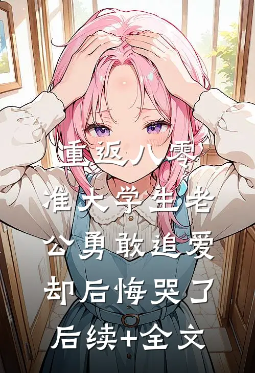重返八零，准大学生老公勇敢追爱却后悔哭了后续+全文