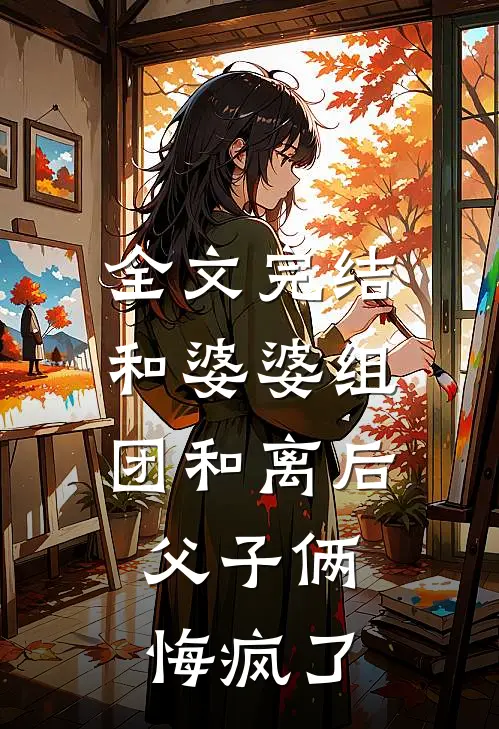 全文完结和婆婆组团和离后，父子俩悔疯了