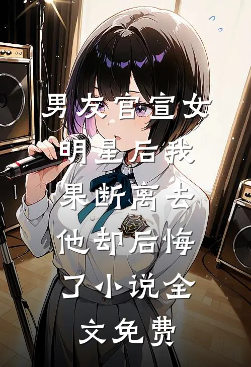 男友官宣女明星后我果断离去，他却后悔了小说全文免费