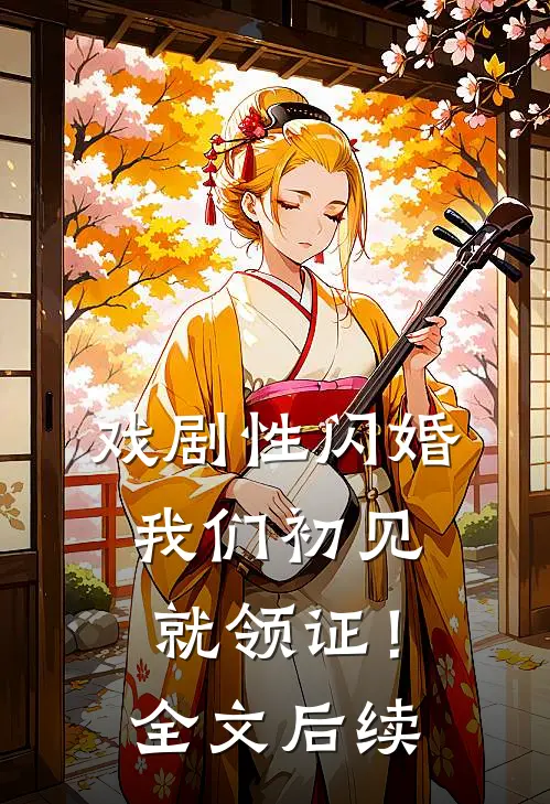 戏剧性闪婚，我们初见就领证！全文后续