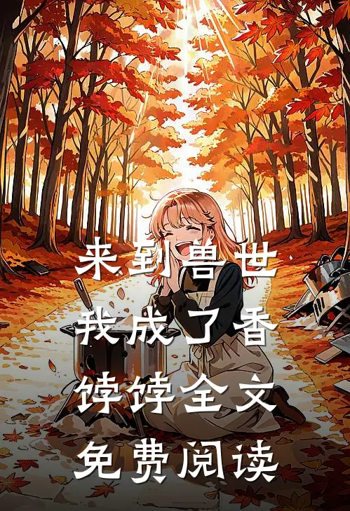 来到兽世，我成了香饽饽全文免费阅读