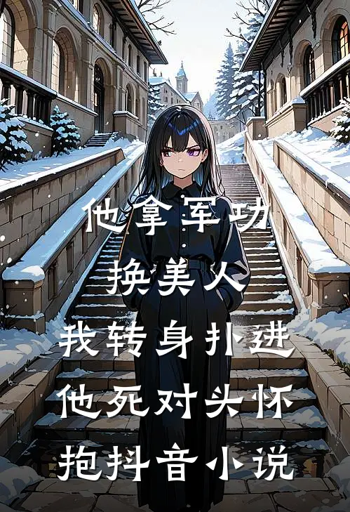 他拿军功换美人，我转身扑进他死对头怀抱抖音小说