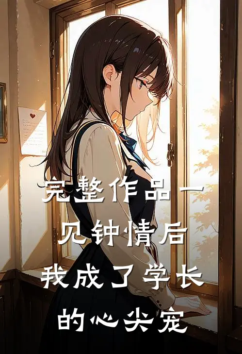 完整作品一见钟情后，我成了学长的心尖宠