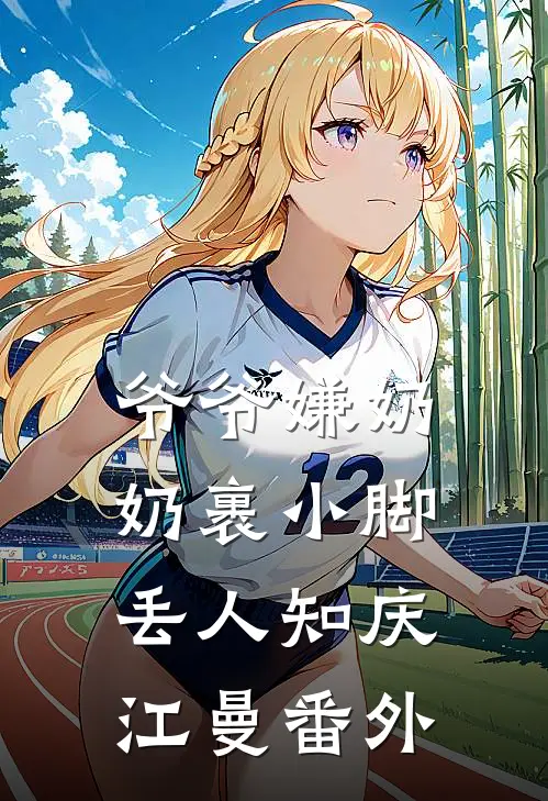 爷爷嫌奶奶裹小脚丢人知庆江曼番外