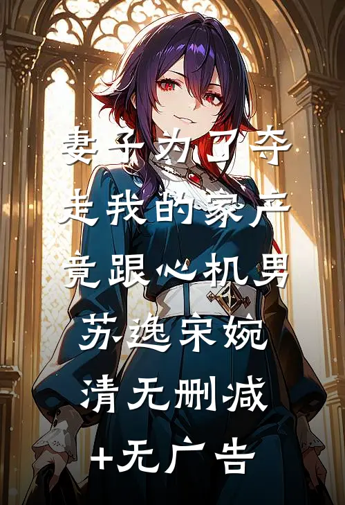 妻子为了夺走我的家产竟跟心机男苏逸宋婉清无删减+无广告