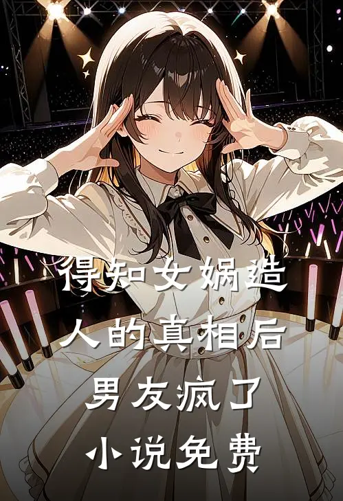 得知女娲造人的真相后，男友疯了小说免费