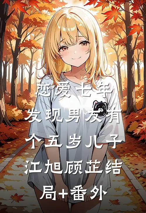 恋爱七年，发现男友有个五岁儿子江旭顾芷结局+番外