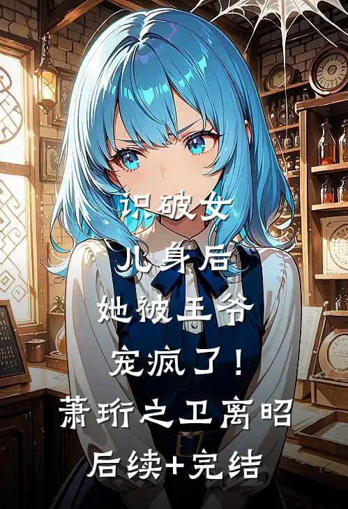 识破女儿身后，她被王爷宠疯了！萧珩之卫离昭后续+完结