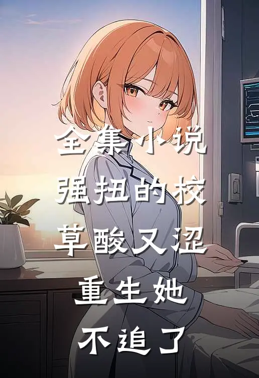 全集小说强扭的校草酸又涩，重生她不追了