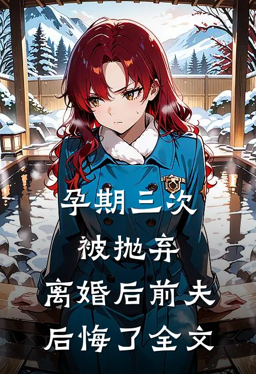 孕期三次被抛弃，离婚后前夫后悔了全文
